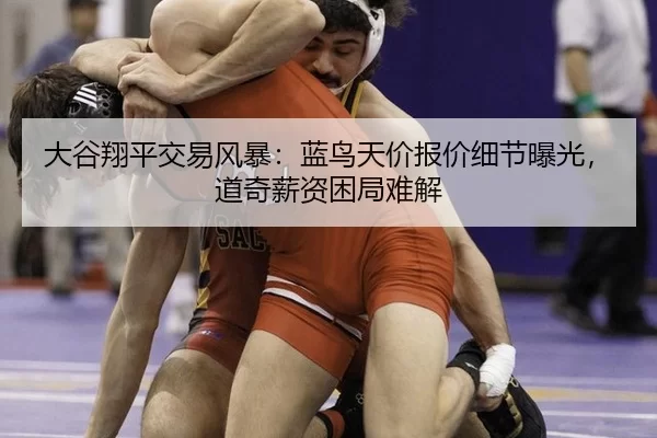 大谷翔平交易风暴：蓝鸟天价报价细节曝光，道奇薪资困局难解